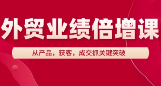 外贸业绩倍增课，从产品，获客，成交抓关键突破网赚项目-副业赚钱-互联网创业-资源整合百读客