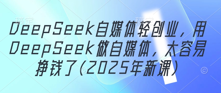 DeepSeek自媒体轻创业,用DeepSeek做自媒体,太容易挣钱了(2025年新课)网赚项目-副业赚钱-互联网创业-资源整合百读客