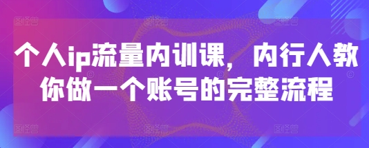 个人ip流量内训课，内行人教你做一个账号的完整流程网赚项目-副业赚钱-互联网创业-资源整合百读客