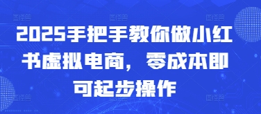 2025手把手教你做小红书虚拟电商,零成本即可起步操作网赚项目-副业赚钱-互联网创业-资源整合百读客