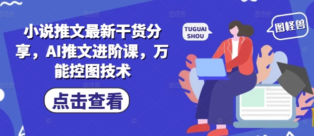 小说推文最新干货分享,AI推文进阶课,万能控图技术网赚项目-副业赚钱-互联网创业-资源整合百读客
