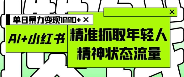 AI+小红书图文，精准抓取年轻人精神状态流量，单日暴力变现多张网赚项目-副业赚钱-互联网创业-资源整合百读客