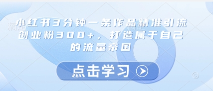 小红书3分钟一条作品精准引流创业粉300+,打造属于自己的流量帝国网赚项目-副业赚钱-互联网创业-资源整合百读客