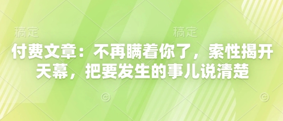 付费文章：不再瞒着你了，索性揭开天幕，把要发生的事儿说清楚网赚项目-副业赚钱-互联网创业-资源整合百读客