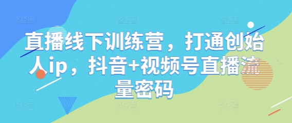 直播线下训练营，打通创始人ip，抖音+视频号直播流量密码网赚项目-副业赚钱-互联网创业-资源整合百读客
