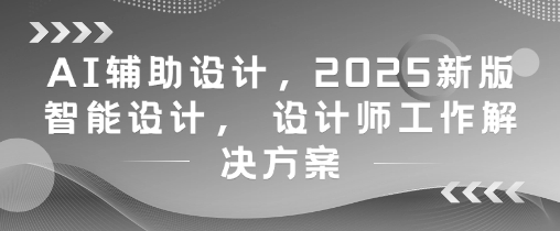 AI辅助设计,2025新版智能设计, 设计师工作解决方案网赚项目-副业赚钱-互联网创业-资源整合百读客