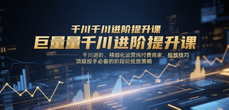 巨量千川进阶提升课，千川进阶、精细化运营纯付费商家、投放技巧、顶级投手必备的阶段性投放策略网赚项目-副业赚钱-互联网创业-资源整合百读客