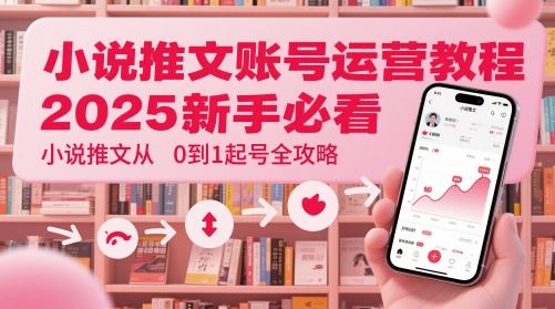 小说推文账号运营起号教程，2025新手必看，小说推文从0到1起号全攻略网赚项目-副业赚钱-互联网创业-资源整合百读客