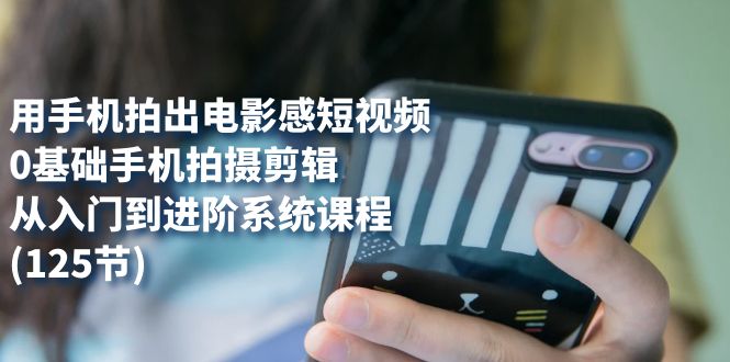 (7493期)用手机拍出电影感短视频,0基础手机拍摄剪辑,从入门到进阶系统课程(125节)网赚项目-副业赚钱-互联网创业-资源整合百读客