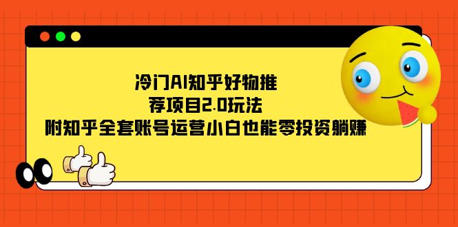 （7498期）冷门AI知乎好物推荐项目2.0玩法，附知乎全套账号运营，小白也能零投资躺赚网赚项目-副业赚钱-互联网创业-资源整合百读客