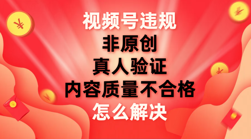 （7692期）视频号【非原创，内容质量不合格，真人验证】违规怎么解决网赚项目-副业赚钱-互联网创业-资源整合百读客
