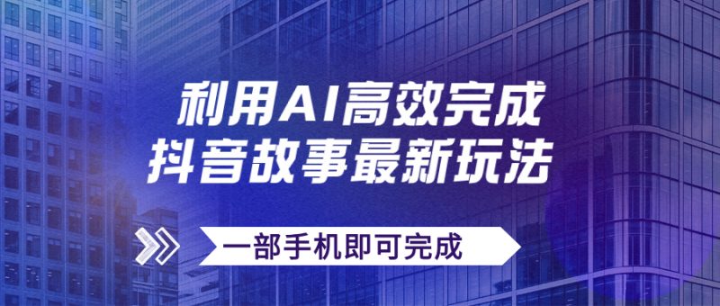 （7564期）抖音故事最新玩法，通过AI一键生成文案和视频，日收入500+一部手机即可完成网赚项目-副业赚钱-互联网创业-资源整合百读客