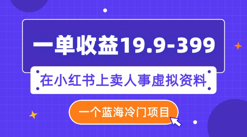 (7701期)一单收益19.9-399,一个蓝海冷门项目,在小红书上卖人事虚拟资料网赚项目-副业赚钱-互联网创业-资源整合百读客