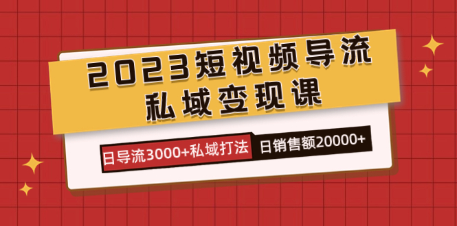 （7550期）2023短视频导流·私域变现课，日导流3000+私域打法  日销售额2w+网赚项目-副业赚钱-互联网创业-资源整合百读客