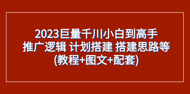 （7662期）2023巨量千川小白到高手：推广逻辑 计划搭建 搭建思路等(教程+图文+配套)网赚项目-副业赚钱-互联网创业-资源整合百读客