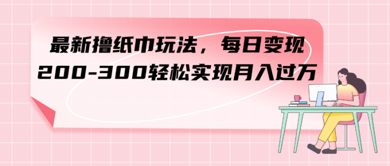 (7633期)最新撸纸巾玩法,每日变现 200-300轻松实现月入过方网赚项目-副业赚钱-互联网创业-资源整合百读客