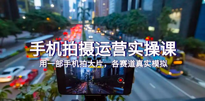 (7591期)手机拍摄运营实操课,用一部手机拍大片,各赛道真实模拟(38节课)网赚项目-副业赚钱-互联网创业-资源整合百读客