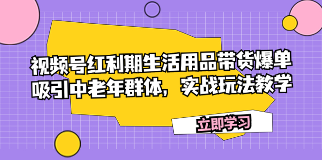 （7584期）视频号红利期生活用品带货爆单，吸引中老年群体，实战玩法教学网赚项目-副业赚钱-互联网创业-资源整合百读客