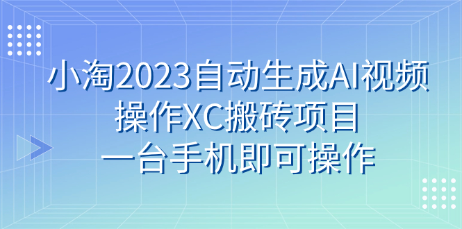 (7580期)小淘2023自动生成AI视频操作XC搬砖项目,一台手机即可操作网赚项目-副业赚钱-互联网创业-资源整合百读客