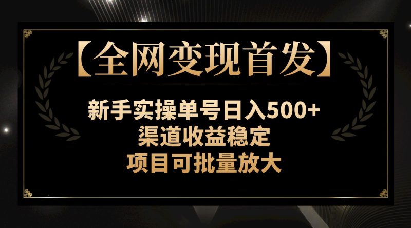 【全网变现首发】新手实操单号日入500+，渠道收益稳定，项目可批量放大网赚项目-副业赚钱-互联网创业-资源整合百读客
