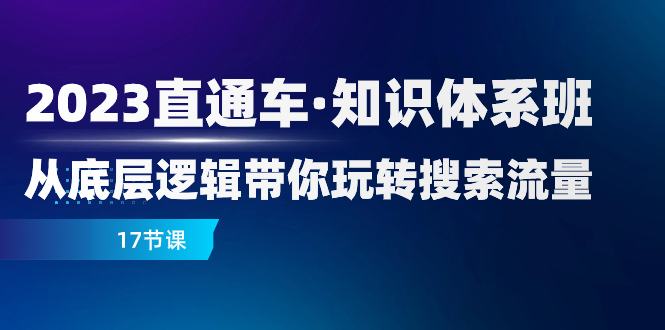 2023直通车·知识体系班：从底层逻辑带你玩转搜索流量（17节课）网赚项目-副业赚钱-互联网创业-资源整合百读客