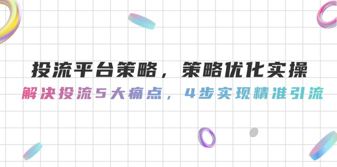 投流平台策略,策略优化实操,解决投流5大痛点,4步实现精准引流网赚项目-副业赚钱-互联网创业-资源整合百读客