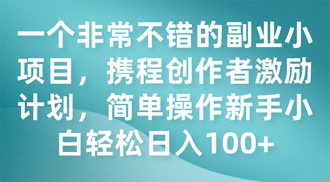 （7613期）一个非常不错的副业小项目，携程创作者激励计划，简单操作新手小白日入100+网赚项目-副业赚钱-互联网创业-资源整合百读客
