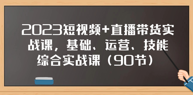 2023短视频+直播带货实战课，基础、运营、技能综合实操课（90节）网赚项目-副业赚钱-互联网创业-资源整合百读客