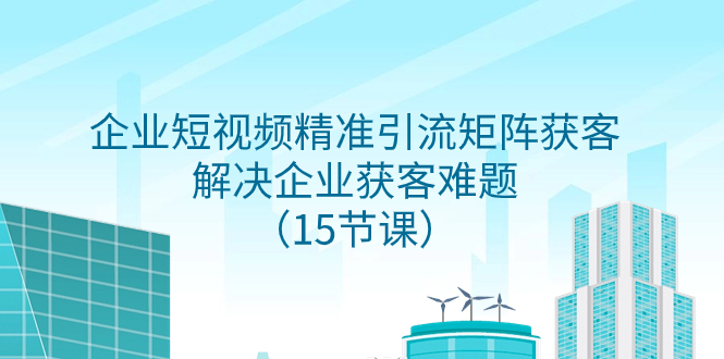 企业短视频精准引流矩阵获客，解决企业获客难题（15节课）网赚项目-副业赚钱-互联网创业-资源整合百读客