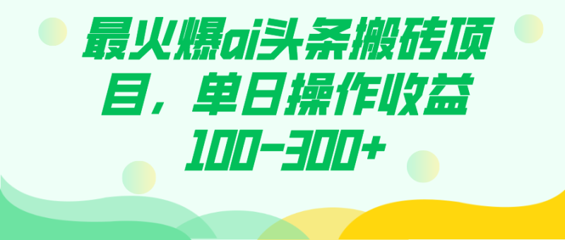 （7560期）最火爆ai头条搬砖项目，单日操作收益100-300+网赚项目-副业赚钱-互联网创业-资源整合百读客