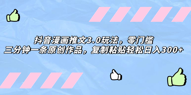 抖音漫画推文3.0玩法，零门槛，三分钟一条原创作品，复制粘贴轻松日入300+网赚项目-副业赚钱-互联网创业-资源整合百读客