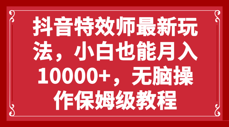 抖音特效师最新玩法，小白也能月入10000+，无脑操作保姆级教程网赚项目-副业赚钱-互联网创业-资源整合百读客