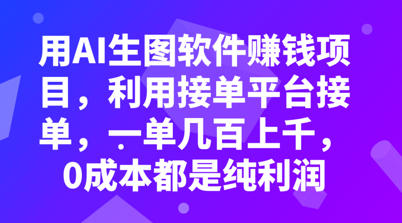 用AI生图软件赚钱项目，利用接单平台接单，一单几百上千，0成本都是纯利润网赚项目-副业赚钱-互联网创业-资源整合百读客