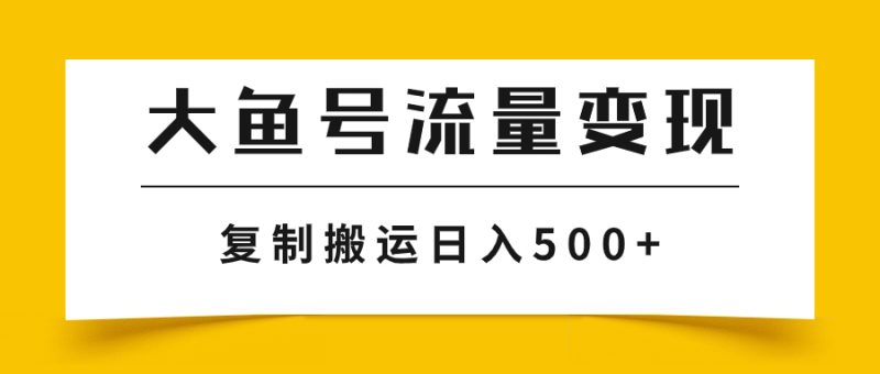 （7747期）大鱼号流量变现玩法，播放量越高收益越高，无脑搬运复制日入500+网赚项目-副业赚钱-互联网创业-资源整合百读客