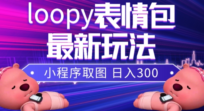 小狸猫loopy表情包小程序取图玩法,最新出的表情包素材网赚项目-副业赚钱-互联网创业-资源整合百读客