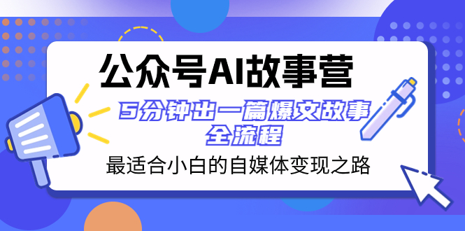 公众号AI 故事营 最适合小白的自媒体变现之路 5分钟出一篇爆文故事 全流程网赚项目-副业赚钱-互联网创业-资源整合百读客