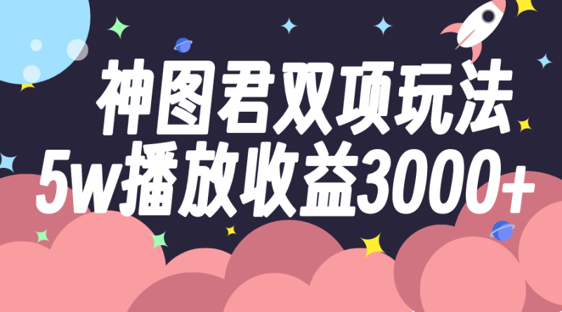 神图君双项玩法5w播放收益3000+网赚项目-副业赚钱-互联网创业-资源整合百读客