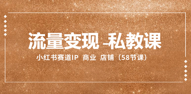 流量变现-私教课:小红书赛道IP 商业 店铺(58节课)网赚项目-副业赚钱-互联网创业-资源整合百读客