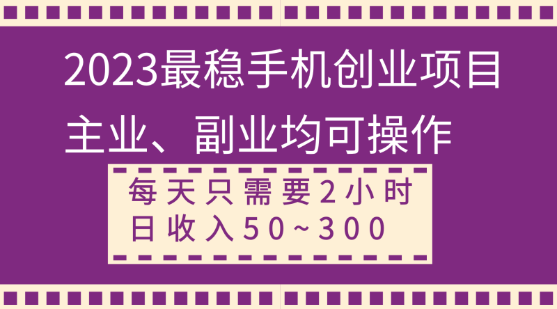 2023最稳手机创业项目，主业、副业均可操作，每天只需2小时，日收入50~300+网赚项目-副业赚钱-互联网创业-资源整合百读客