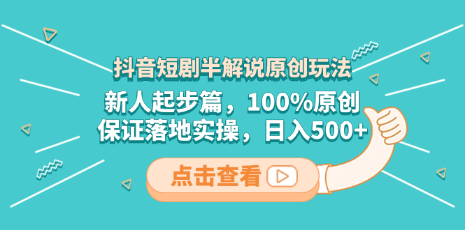 抖音短剧半解说原创玩法，新人起步篇，100%原创，保证落地实操，日入500+网赚项目-副业赚钱-互联网创业-资源整合百读客