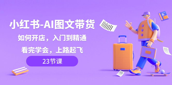 小红书-AI图文带货,如何开店,入门到精通,看完学会,上路起飞!网赚项目-副业赚钱-互联网创业-资源整合百读客