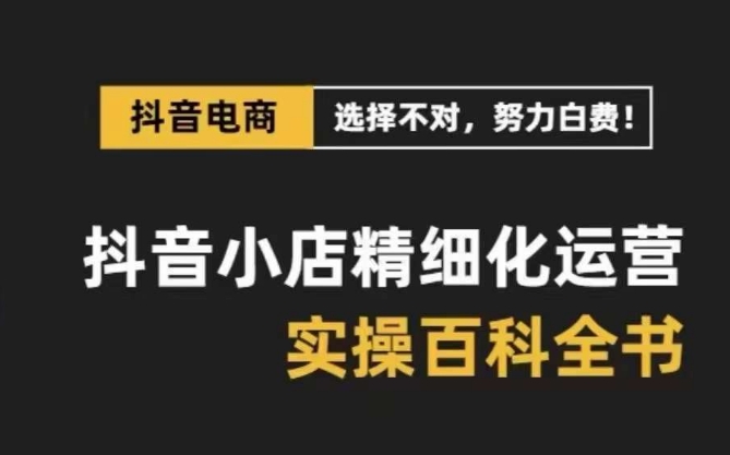 抖音小店 精细化运营-百科全书，保姆级运营实战讲解网赚项目-副业赚钱-互联网创业-资源整合百读客