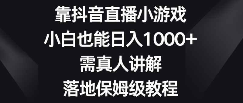 靠抖音直播小游戏,小白也能日入1000+,需真人讲解,落地保姆级教程网赚项目-副业赚钱-互联网创业-资源整合百读客
