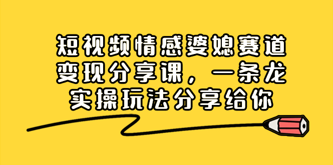 短视频情感婆媳赛道变现分享课，一条龙实操玩法分享给你网赚项目-副业赚钱-互联网创业-资源整合百读客