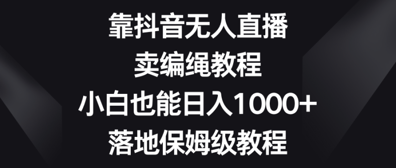 靠抖音无人直播,卖编绳教程,小白也能日入1000+,落地保姆级教程网赚项目-副业赚钱-互联网创业-资源整合百读客