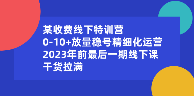 某收费线下特训营:0-10+放量稳号精细化运营,2023年前最后一期线下课,…网赚项目-副业赚钱-互联网创业-资源整合百读客