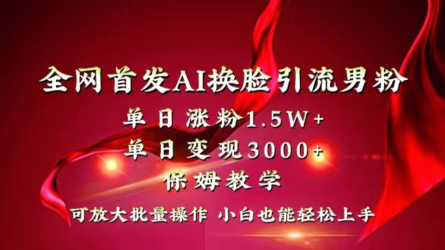 全网独创首发AI换脸引流男粉单日涨粉1.5W+变现3000+小白也能上手快速拿结果网赚项目-副业赚钱-互联网创业-资源整合百读客
