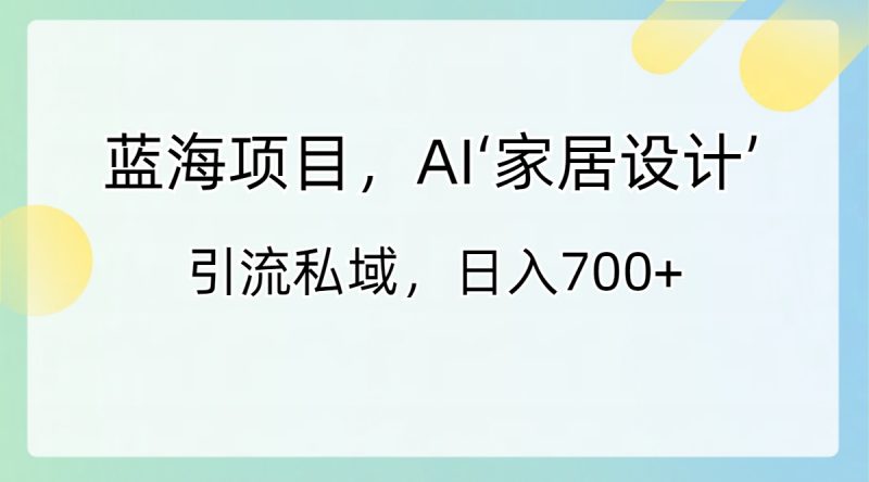 蓝海项目,AI‘家居设计’ 引流私域,日入700+网赚项目-副业赚钱-互联网创业-资源整合百读客