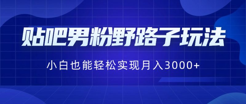 贴吧男粉野路子玩法,小白也能轻松实现月入3000+网赚项目-副业赚钱-互联网创业-资源整合百读客