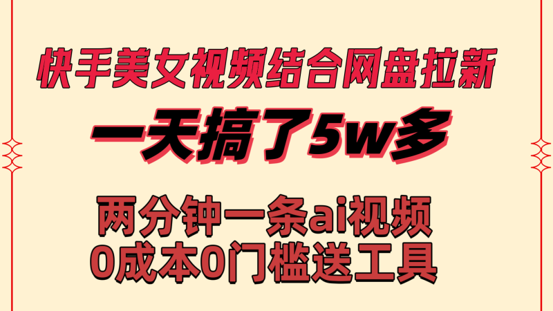 快手美女视频结合网盘拉新，一天搞了50000 两分钟一条Ai原创视频，0成…网赚项目-副业赚钱-互联网创业-资源整合百读客